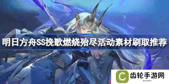 明日方舟SS挽歌燃烧殆尽活动素材怎么刷-明日方舟SS挽歌燃烧殆尽活动素材刷取推荐