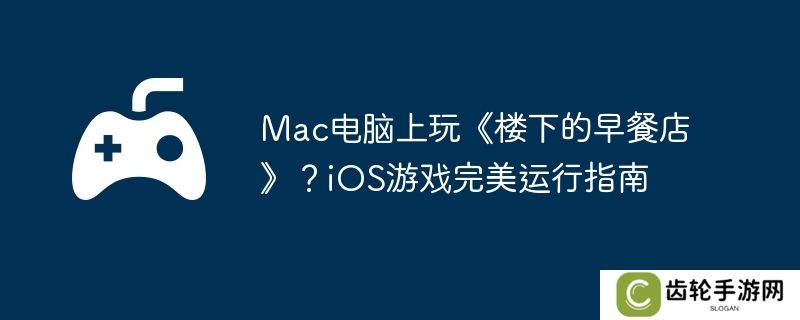 Mac电脑上玩《楼下的早餐店》？iOS游戏完美运行指南