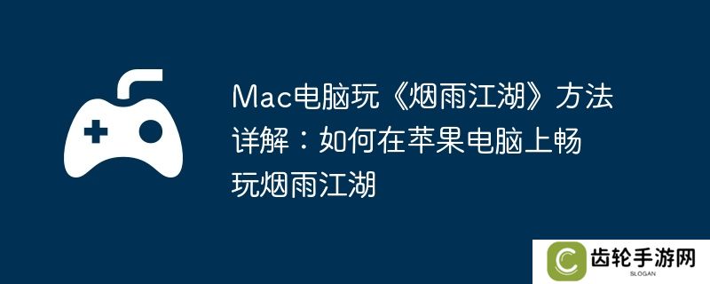 Mac电脑玩《烟雨江湖》方法详解：如何在苹果电脑上畅玩烟雨江湖