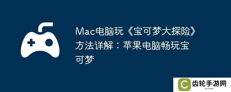 Mac电脑玩《宝可梦大探险》方法详解：苹果电脑畅玩宝可梦