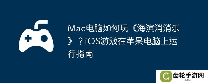 Mac电脑如何玩《海滨消消乐》？iOS游戏在苹果电脑上运行指南