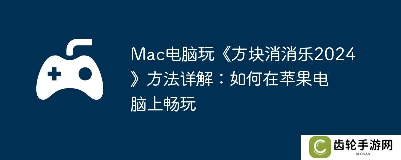 Mac电脑玩《方块消消乐2024》方法详解：如何在苹果电脑上畅玩
